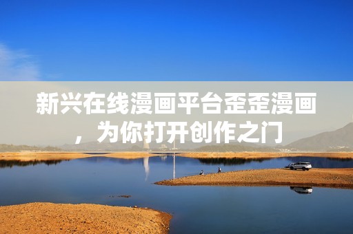 新兴在线漫画平台歪歪漫画，为你打开创作之门
