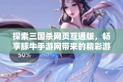探索三国杀网页互通版，畅享豚牛手游网带来的精彩游戏体验
