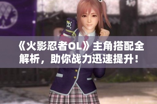 《火影忍者OL》主角搭配全解析，助你战力迅速提升！