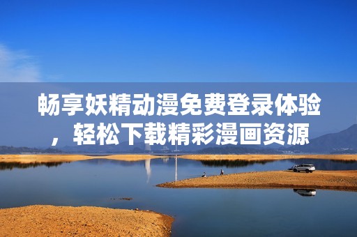 畅享妖精动漫免费登录体验，轻松下载精彩漫画资源