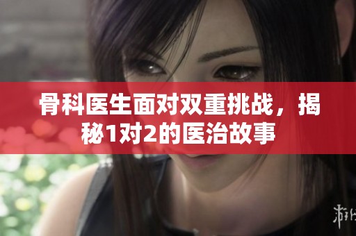 骨科医生面对双重挑战，揭秘1对2的医治故事