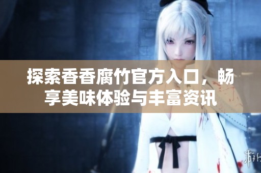 探索香香腐竹官方入口，畅享美味体验与丰富资讯