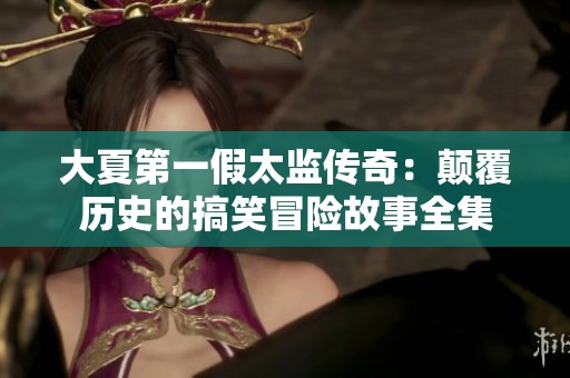 大夏第一假太监传奇：颠覆历史的搞笑冒险故事全集