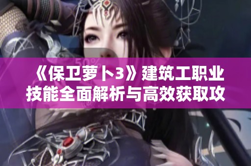 《保卫萝卜3》建筑工职业技能全面解析与高效获取攻略分享