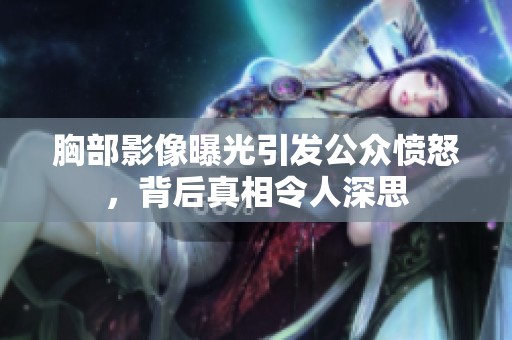 胸部影像曝光引发公众愤怒，背后真相令人深思