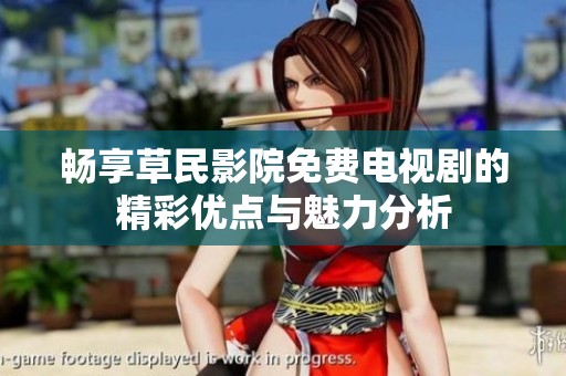 畅享草民影院免费电视剧的精彩优点与魅力分析