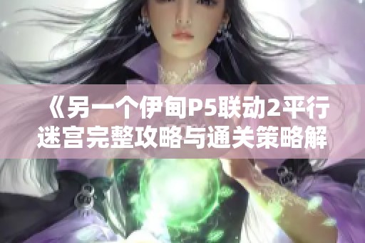 《另一个伊甸P5联动2平行迷宫完整攻略与通关策略解析》