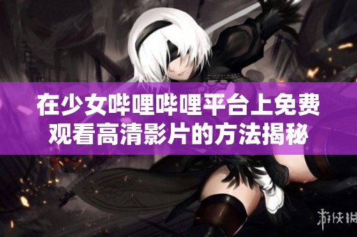 在少女哔哩哔哩平台上免费观看高清影片的方法揭秘