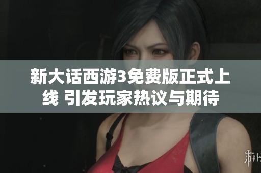 新大话西游3免费版正式上线 引发玩家热议与期待