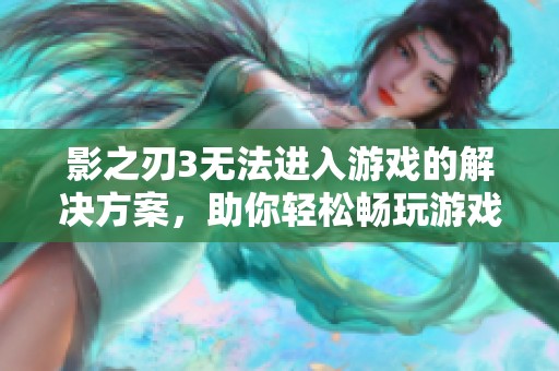 影之刃3无法进入游戏的解决方案，助你轻松畅玩游戏体验