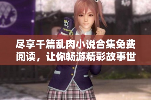 尽享千篇乱肉小说合集免费阅读，让你畅游精彩故事世界