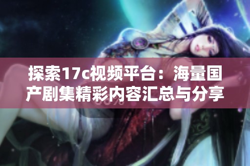 探索17c视频平台：海量国产剧集精彩内容汇总与分享