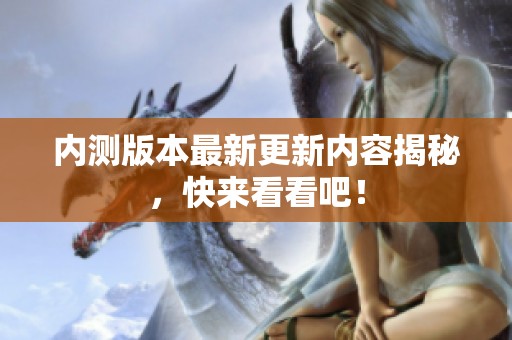 内测版本最新更新内容揭秘，快来看看吧！
