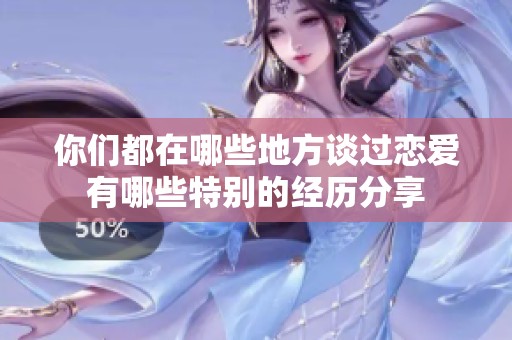 你们都在哪些地方谈过恋爱有哪些特别的经历分享
