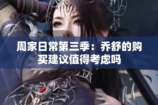 周家日常第三季：乔舒的购买建议值得考虑吗