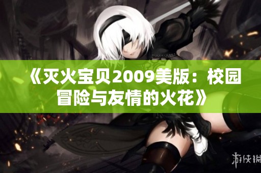 《灭火宝贝2009美版：校园冒险与友情的火花》