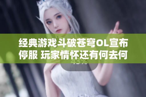 经典游戏斗破苍穹OL宣布停服 玩家情怀还有何去何从