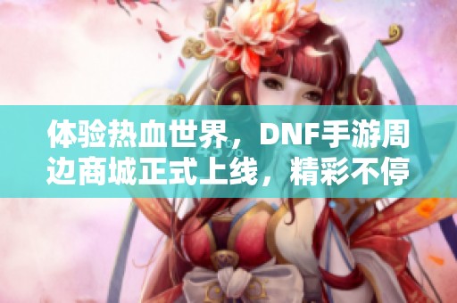 体验热血世界，DNF手游周边商城正式上线，精彩不停！