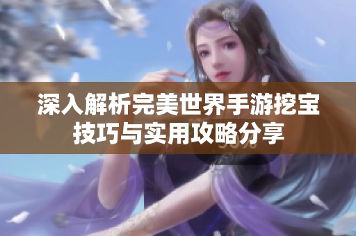 深入解析完美世界手游挖宝技巧与实用攻略分享