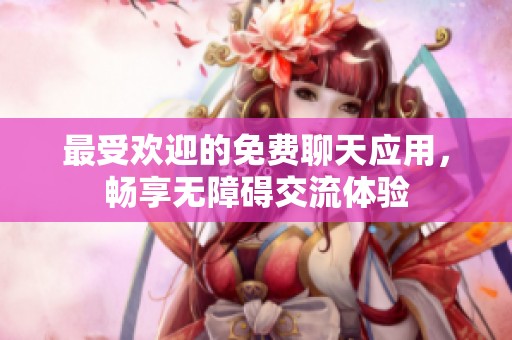 最受欢迎的免费聊天应用，畅享无障碍交流体验