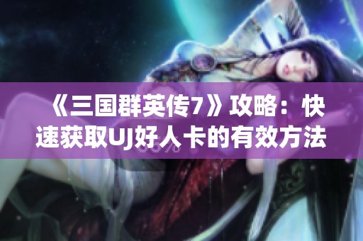 《三国群英传7》攻略：快速获取UJ好人卡的有效方法揭秘