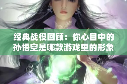经典战役回顾：你心目中的孙悟空是哪款游戏里的形象