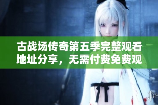 古战场传奇第五季完整观看地址分享，无需付费免费观看！
