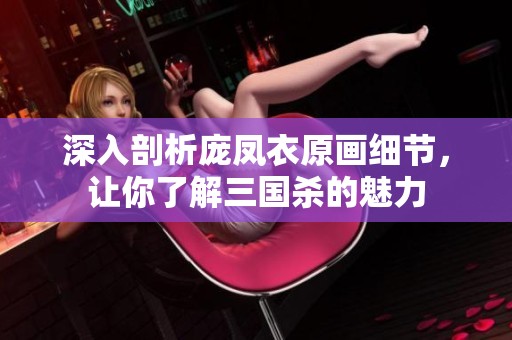 深入剖析庞凤衣原画细节，让你了解三国杀的魅力