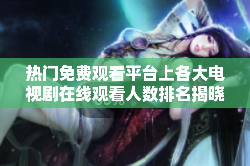 热门免费观看平台上各大电视剧在线观看人数排名揭晓
