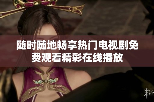 随时随地畅享热门电视剧免费观看精彩在线播放