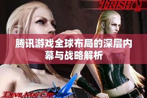 腾讯游戏全球布局的深层内幕与战略解析