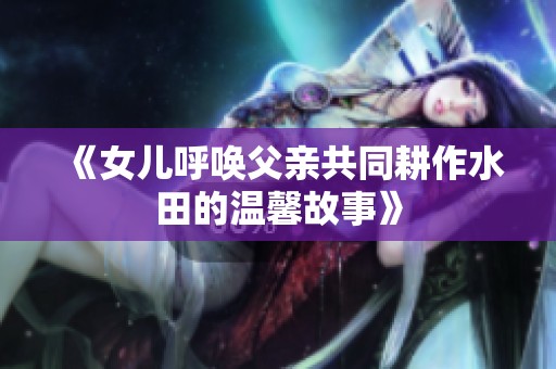《女儿呼唤父亲共同耕作水田的温馨故事》