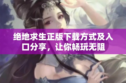 绝地求生正版下载方式及入口分享，让你畅玩无阻