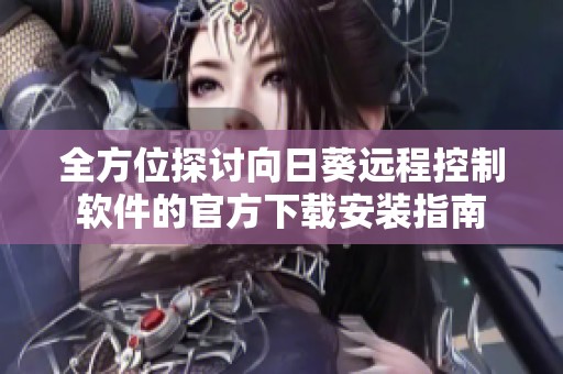 全方位探讨向日葵远程控制软件的官方下载安装指南