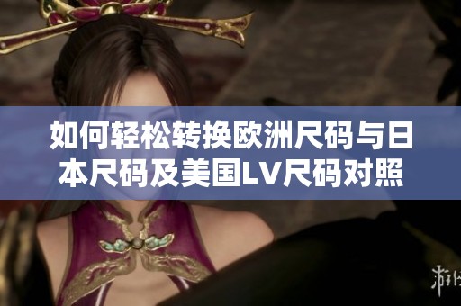 如何轻松转换欧洲尺码与日本尺码及美国LV尺码对照指南