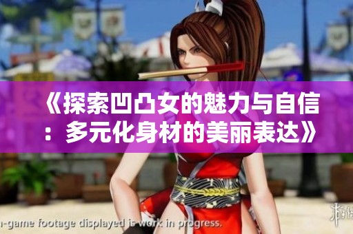 《探索凹凸女的魅力与自信：多元化身材的美丽表达》
