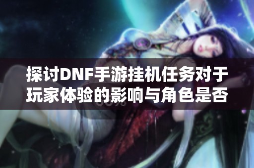 探讨DNF手游挂机任务对于玩家体验的影响与角色是否适当合理