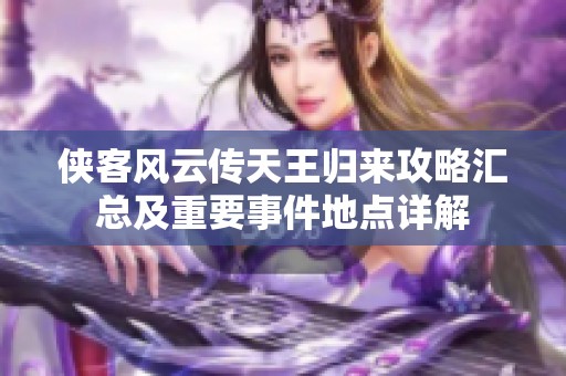 侠客风云传天王归来攻略汇总及重要事件地点详解