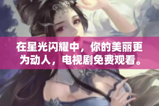 在星光闪耀中，你的美丽更为动人，电视剧免费观看。