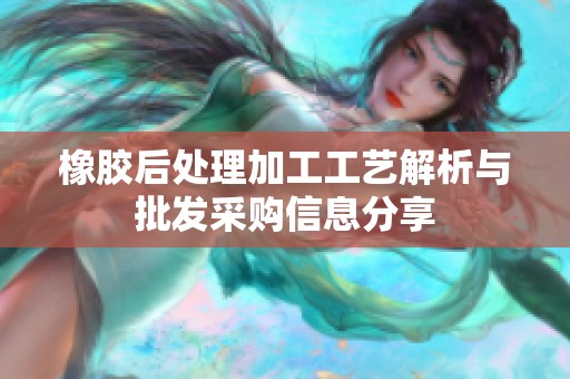 橡胶后处理加工工艺解析与批发采购信息分享