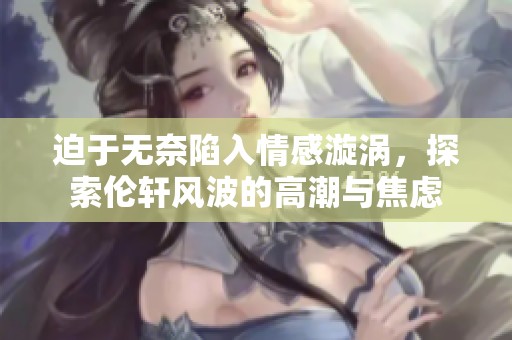 迫于无奈陷入情感漩涡，探索伦轩风波的高潮与焦虑