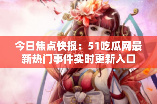 今日焦点快报：51吃瓜网最新热门事件实时更新入口
