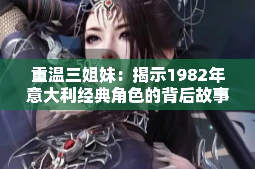重温三姐妹：揭示1982年意大利经典角色的背后故事
