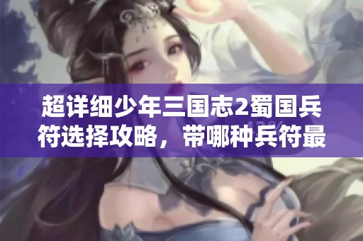 超详细少年三国志2蜀国兵符选择攻略，带哪种兵符最优先解析