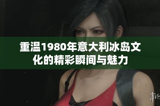 重温1980年意大利冰岛文化的精彩瞬间与魅力