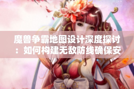 魔兽争霸地图设计深度探讨：如何构建无敌防线确保安全胜利