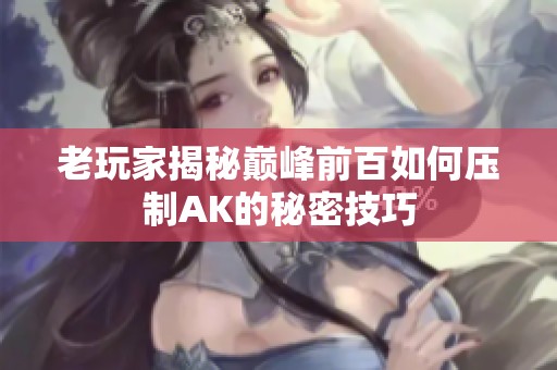 老玩家揭秘巅峰前百如何压制AK的秘密技巧