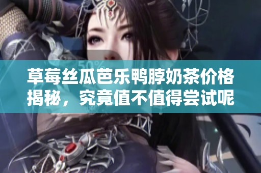 草莓丝瓜芭乐鸭脖奶茶价格揭秘，究竟值不值得尝试呢
