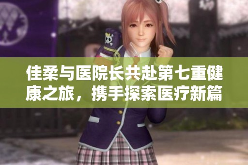 佳柔与医院长共赴第七重健康之旅，携手探索医疗新篇章