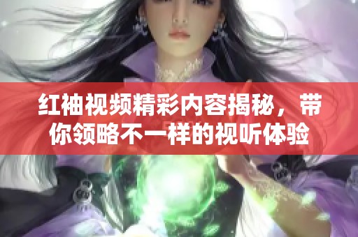 红袖视频精彩内容揭秘，带你领略不一样的视听体验